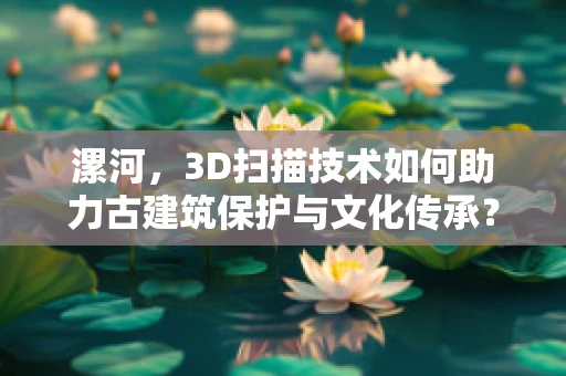 漯河，3D扫描技术如何助力古建筑保护与文化传承？