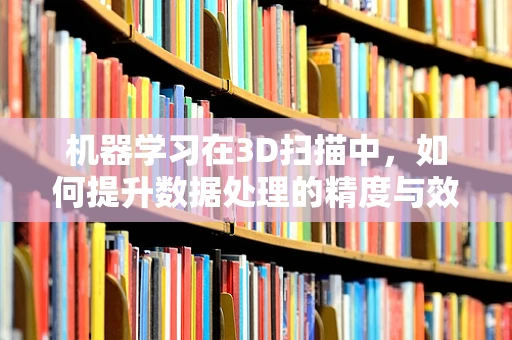 机器学习在3D扫描中，如何提升数据处理的精度与效率？