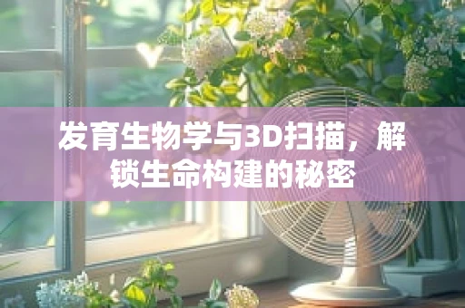 发育生物学与3D扫描，解锁生命构建的秘密