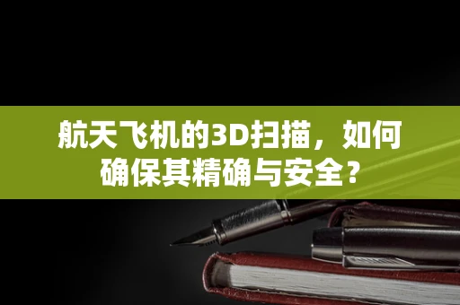 航天飞机的3D扫描，如何确保其精确与安全？