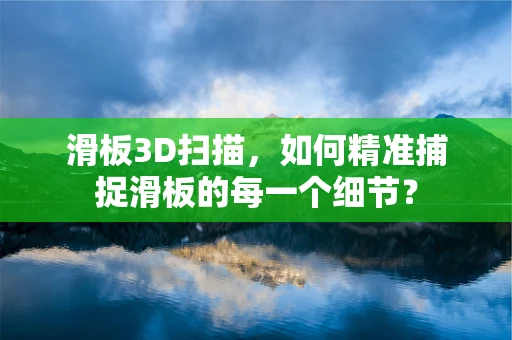 滑板3D扫描，如何精准捕捉滑板的每一个细节？