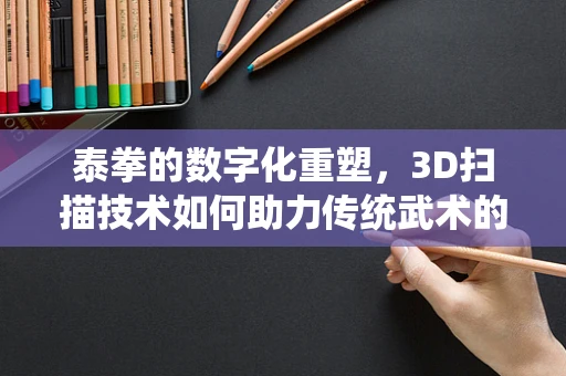 泰拳的数字化重塑，3D扫描技术如何助力传统武术的现代传承？