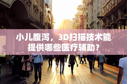 小儿腹泻，3D扫描技术能提供哪些医疗辅助？