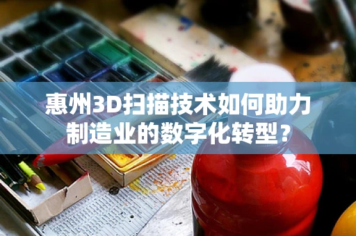 惠州3D扫描技术如何助力制造业的数字化转型？