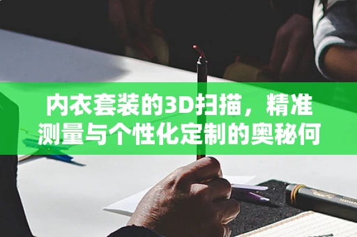 内衣套装的3D扫描，精准测量与个性化定制的奥秘何在？