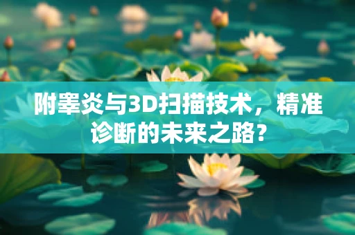 附睾炎与3D扫描技术，精准诊断的未来之路？