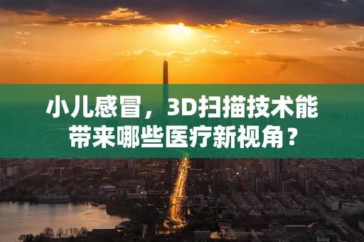 小儿感冒，3D扫描技术能带来哪些医疗新视角？