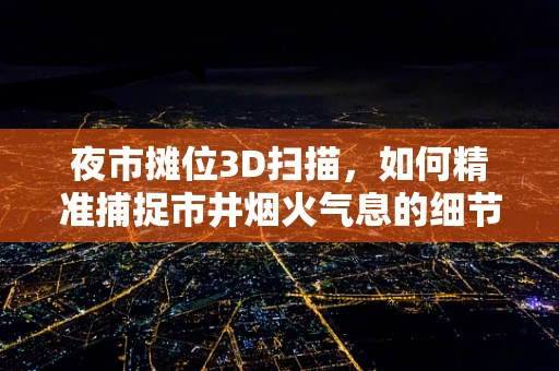 夜市摊位3D扫描，如何精准捕捉市井烟火气息的细节？