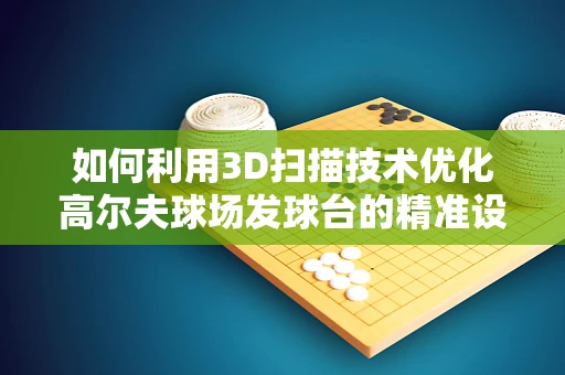 如何利用3D扫描技术优化高尔夫球场发球台的精准设计与维护？