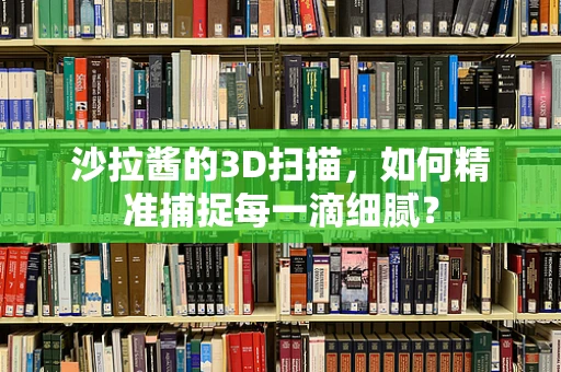 沙拉酱的3D扫描，如何精准捕捉每一滴细腻？