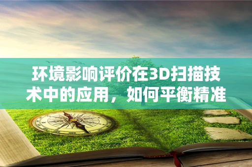 环境影响评价在3D扫描技术中的应用，如何平衡精准度与生态保护？