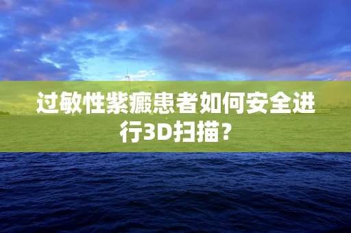 过敏性紫癜患者如何安全进行3D扫描？