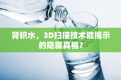 肾积水，3D扫描技术能揭示的隐藏真相？