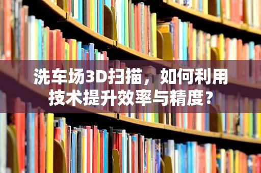 洗车场3D扫描，如何利用技术提升效率与精度？