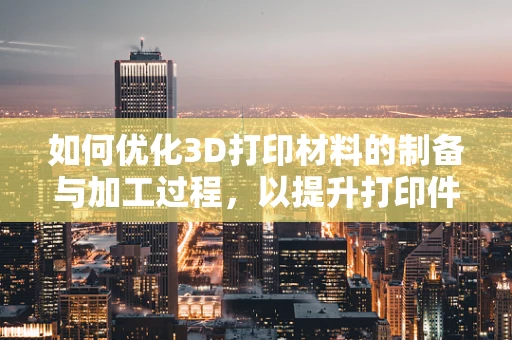 如何优化3D打印材料的制备与加工过程，以提升打印件的性能与精度？