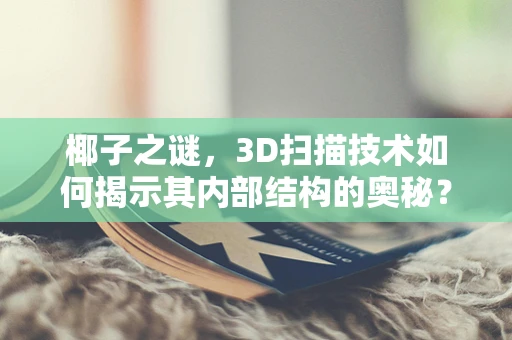 椰子之谜，3D扫描技术如何揭示其内部结构的奥秘？