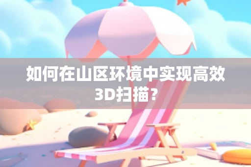 如何在山区环境中实现高效3D扫描？