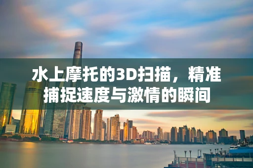 水上摩托的3D扫描，精准捕捉速度与激情的瞬间