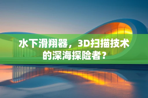 水下滑翔器，3D扫描技术的深海探险者？