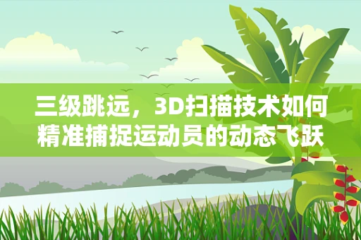 三级跳远，3D扫描技术如何精准捕捉运动员的动态飞跃？