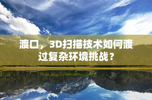 渡口，3D扫描技术如何渡过复杂环境挑战？