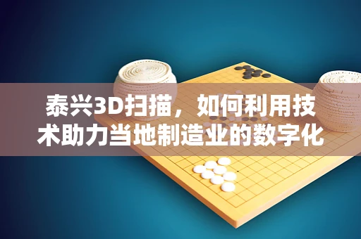 泰兴3D扫描，如何利用技术助力当地制造业的数字化转型？