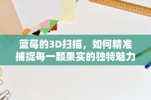 蓝莓的3D扫描，如何精准捕捉每一颗果实的独特魅力？