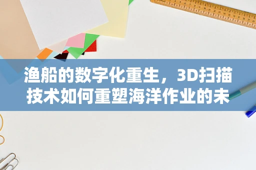 渔船的数字化重生，3D扫描技术如何重塑海洋作业的未来？