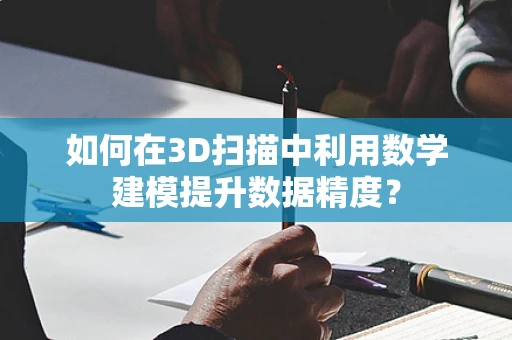 如何在3D扫描中利用数学建模提升数据精度？