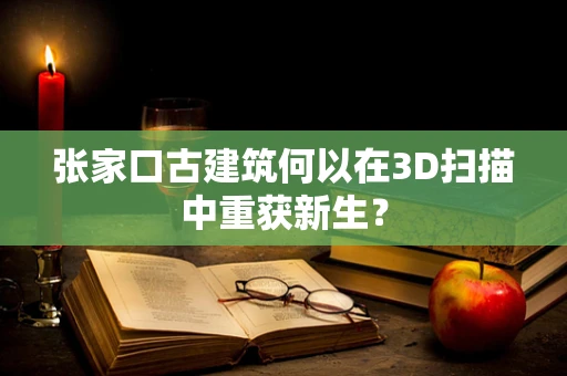 张家口古建筑何以在3D扫描中重获新生？