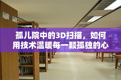 孤儿院中的3D扫描，如何用技术温暖每一颗孤独的心？