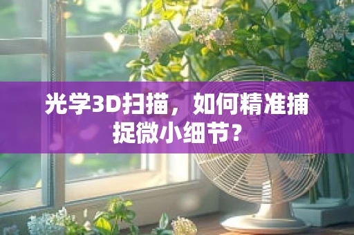 光学3D扫描，如何精准捕捉微小细节？