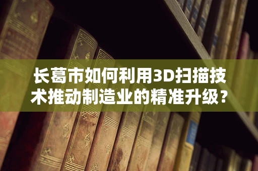 长葛市如何利用3D扫描技术推动制造业的精准升级？