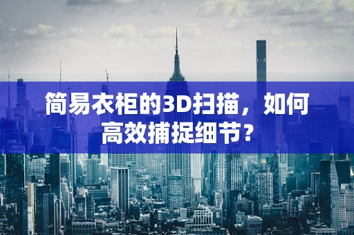 简易衣柜的3D扫描，如何高效捕捉细节？