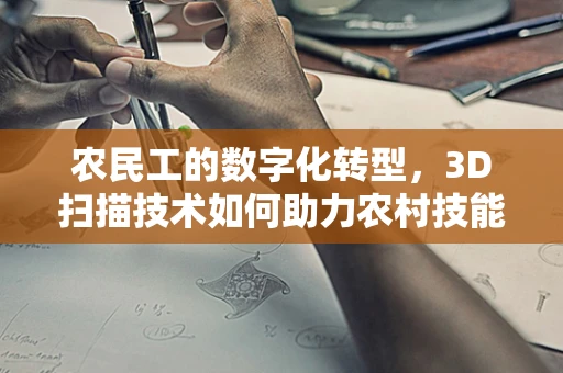 农民工的数字化转型，3D扫描技术如何助力农村技能培训与就业升级？