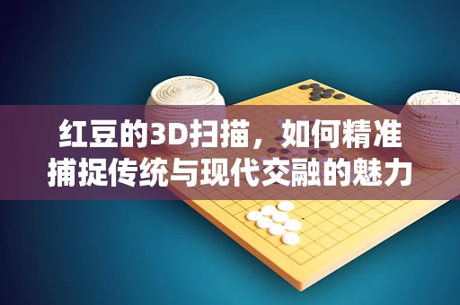 红豆的3D扫描，如何精准捕捉传统与现代交融的魅力？