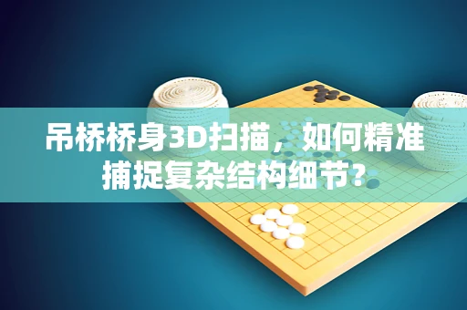 吊桥桥身3D扫描，如何精准捕捉复杂结构细节？