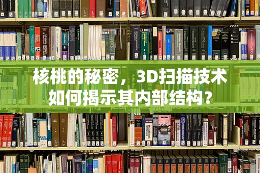 核桃的秘密，3D扫描技术如何揭示其内部结构？