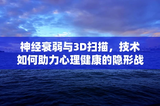 神经衰弱与3D扫描，技术如何助力心理健康的隐形战场？