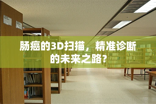 肠癌的3D扫描，精准诊断的未来之路？