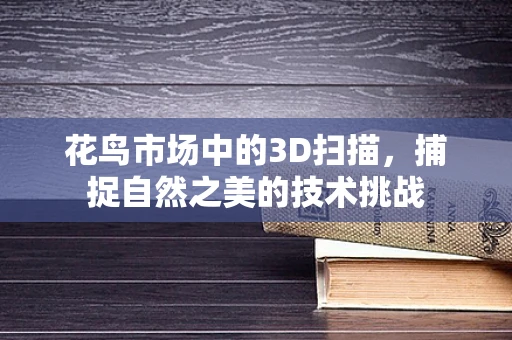 花鸟市场中的3D扫描，捕捉自然之美的技术挑战