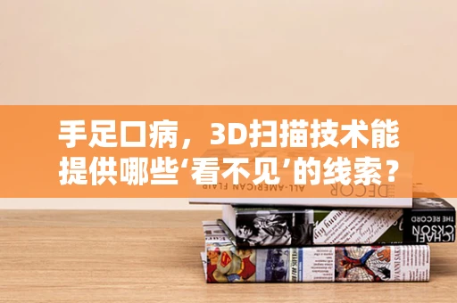 手足口病，3D扫描技术能提供哪些‘看不见’的线索？