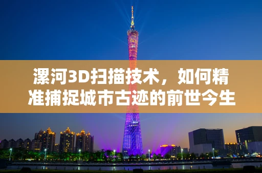 漯河3D扫描技术，如何精准捕捉城市古迹的前世今生？