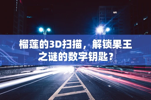 榴莲的3D扫描，解锁果王之谜的数字钥匙？