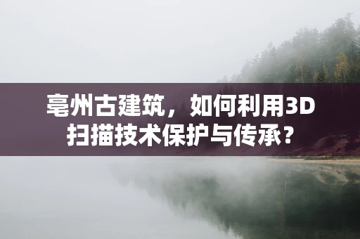 亳州古建筑，如何利用3D扫描技术保护与传承？