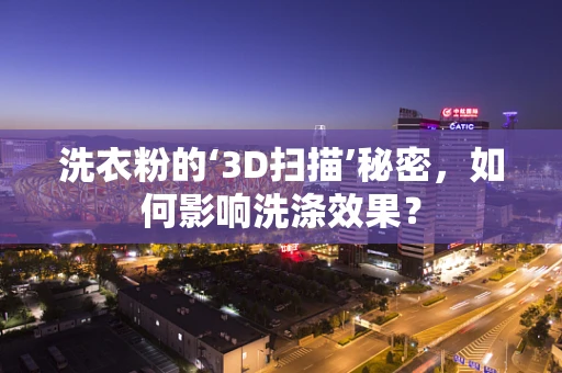 洗衣粉的‘3D扫描’秘密，如何影响洗涤效果？