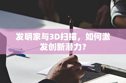 发明家与3D扫描，如何激发创新潜力？