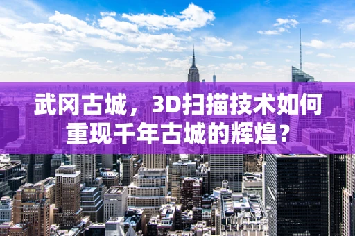 武冈古城，3D扫描技术如何重现千年古城的辉煌？