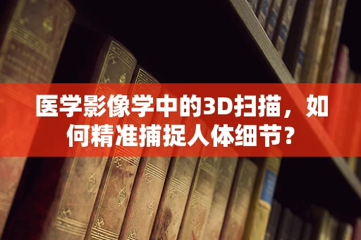 医学影像学中的3D扫描，如何精准捕捉人体细节？