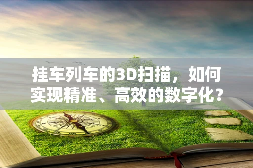 挂车列车的3D扫描，如何实现精准、高效的数字化？